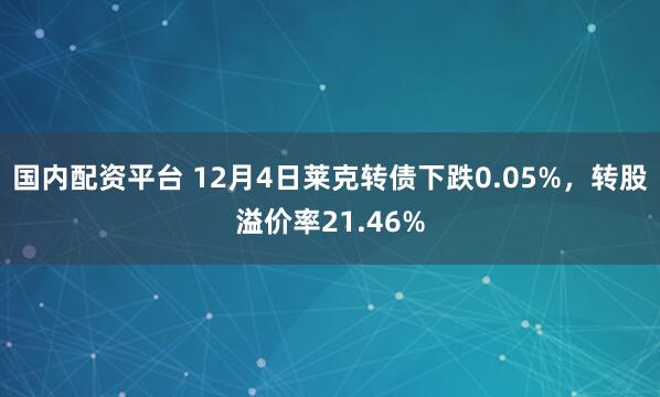 国内配资平台 12月4日莱克转债下跌0.05%，转股溢价率21.46%