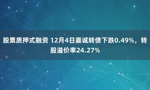 股票质押式融资 12月4日嘉诚转债下跌0.49%，转股溢价率24.27%