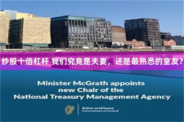 炒股十倍杠杆 我们究竟是夫妻，还是最熟悉的室友？