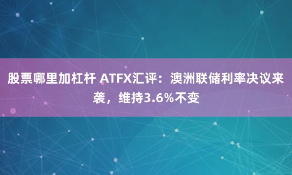 股票哪里加杠杆 ATFX汇评：澳洲联储利率决议来袭，维持3.6%不变