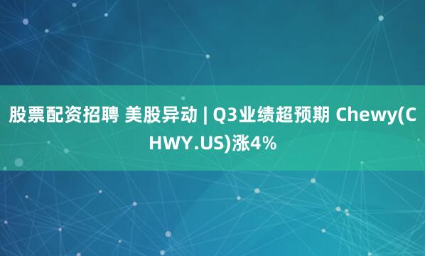 股票配资招聘 美股异动 | Q3业绩超预期 Chewy(CHWY.US)涨4%