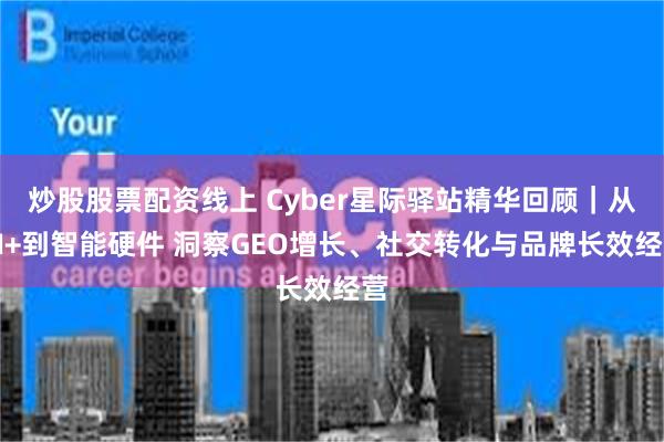 炒股股票配资线上 Cyber星际驿站精华回顾｜从AI+到智能硬件 洞察GEO增长、社交转化与品牌长效经营