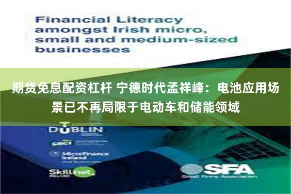 期货免息配资杠杆 宁德时代孟祥峰：电池应用场景已不再局限于电动车和储能领域