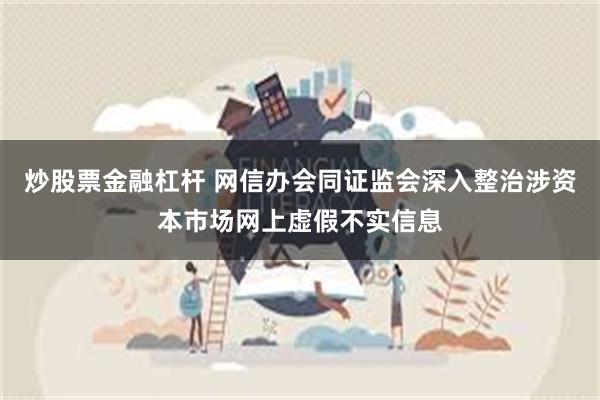 炒股票金融杠杆 网信办会同证监会深入整治涉资本市场网上虚假不实信息