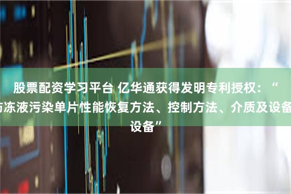 股票配资学习平台 亿华通获得发明专利授权：“防冻液污染单片性能恢复方法、控制方法、介质及设备”