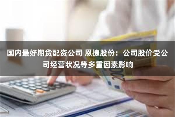 国内最好期货配资公司 恩捷股份:公司股价受公司经营状况等多重因素影响