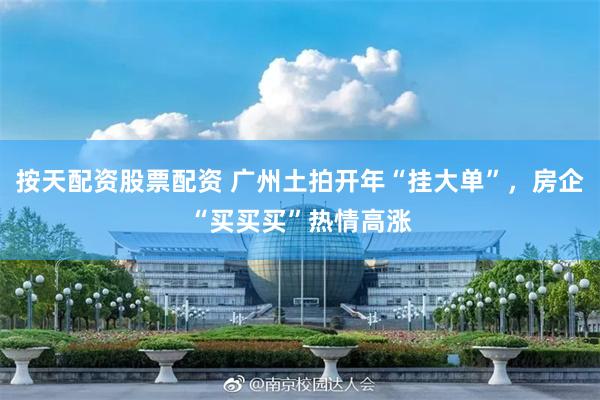 按天配资股票配资 广州土拍开年“挂大单”，房企“买买买”热情高涨