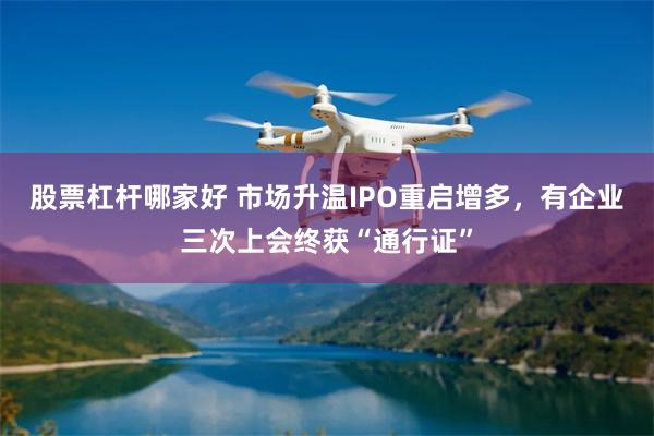 股票杠杆哪家好 市场升温IPO重启增多，有企业三次上会终获“通行证”