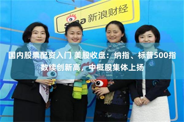 国内股票配资入门 美股收盘：纳指、标普500指数续创新高，中概股集体上扬