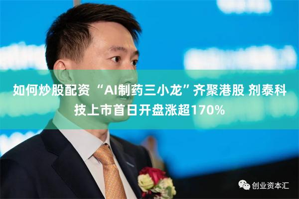 如何炒股配资 “AI制药三小龙”齐聚港股 剂泰科技上市首日开盘涨超170%