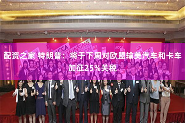 配资之家 特朗普：将于下周对欧盟输美汽车和卡车加征25%关税