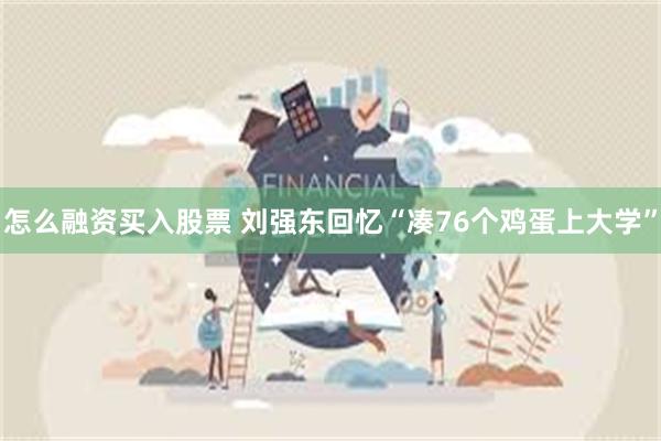 怎么融资买入股票 刘强东回忆“凑76个鸡蛋上大学”
