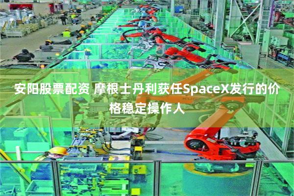 安阳股票配资 摩根士丹利获任SpaceX发行的价格稳定操作人