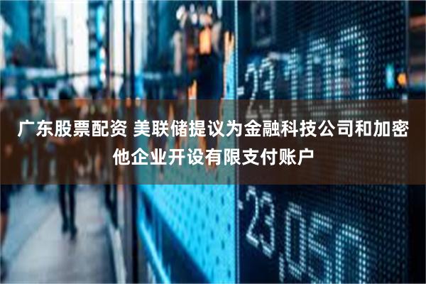 广东股票配资 美联储提议为金融科技公司和加密他企业开设有限支付账户