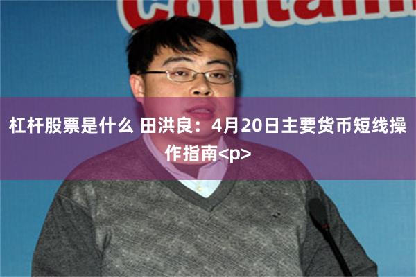 杠杆股票是什么 田洪良：4月20日主要货币短线操作指南<p>