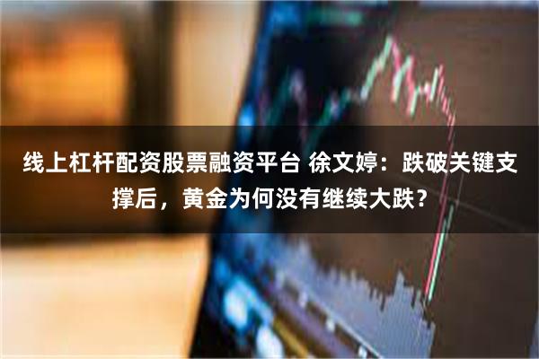 线上杠杆配资股票融资平台 徐文婷：跌破关键支撑后，黄金为何没有继续大跌？