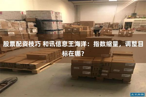 股票配资技巧 和讯信息王海洋：指数缩量，调整目标在哪？