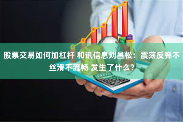 股票交易如何加杠杆 和讯信息刘昌松：震荡反弹不丝滑不流畅 发生了什么？