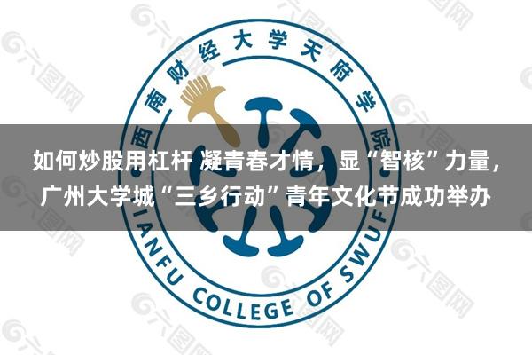 如何炒股用杠杆 凝青春才情，显“智核”力量，广州大学城“三乡行动”青年文化节成功举办