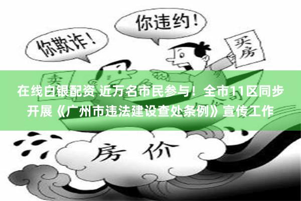 在线白银配资 近万名市民参与！全市11区同步开展《广州市违法建设查处条例》宣传工作