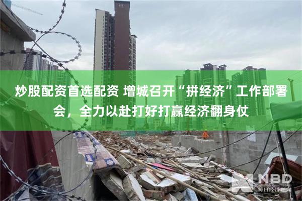 炒股配资首选配资 增城召开“拼经济”工作部署会，全力以赴打好打赢经济翻身仗