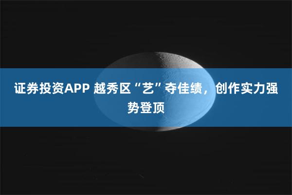 证券投资APP 越秀区“艺”夺佳绩，创作实力强势登顶