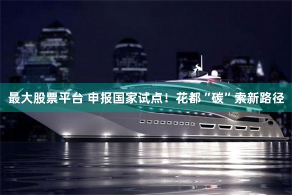 最大股票平台 申报国家试点！花都“碳”索新路径