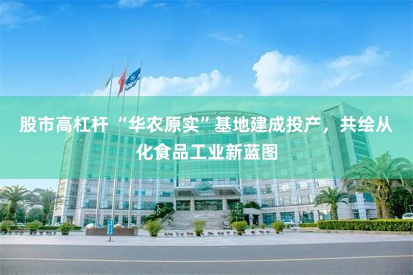 股市高杠杆 “华农原实”基地建成投产，共绘从化食品工业新蓝图