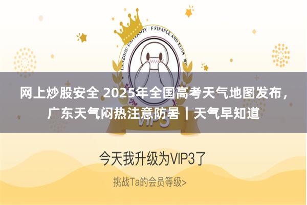 网上炒股安全 2025年全国高考天气地图发布,广东天气闷热注意防暑|天气早知道