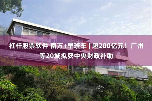 杠杆股票软件 南方+早班车 | 超200亿元！广州等20城拟获中央财政补助