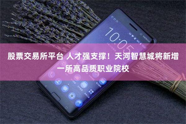 股票交易所平台 人才强支撑!天河智慧城将新增一所高品质职业院校