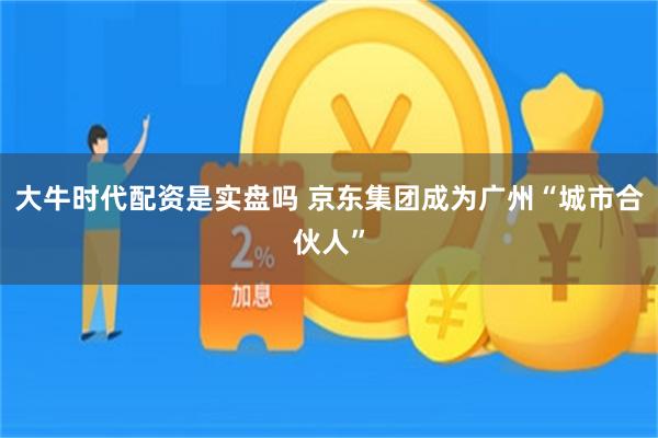大牛时代配资是实盘吗 京东集团成为广州“城市合伙人”