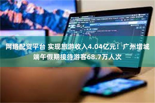 网络配资平台 实现旅游收入4.04亿元!广州增城端午假期接待游客68.7万人次