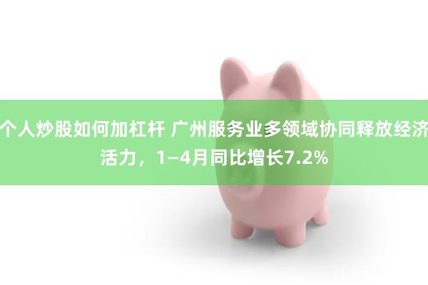 个人炒股如何加杠杆 广州服务业多领域协同释放经济活力，1—4月同比增长7.2%