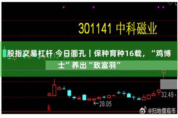 股指交易杠杆 今日面孔｜保种育种16载，“鸡博士”养出“致富羽”