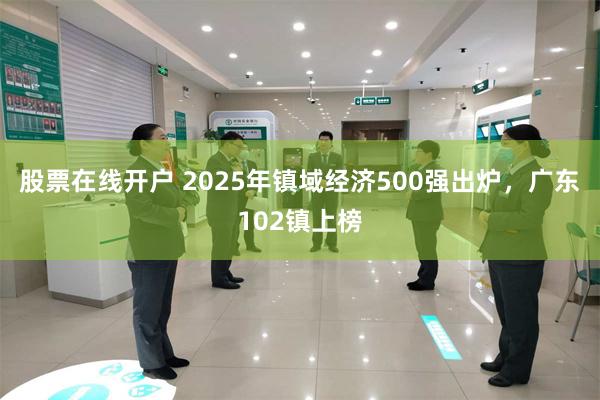 股票在线开户 2025年镇域经济500强出炉，广东102镇上榜