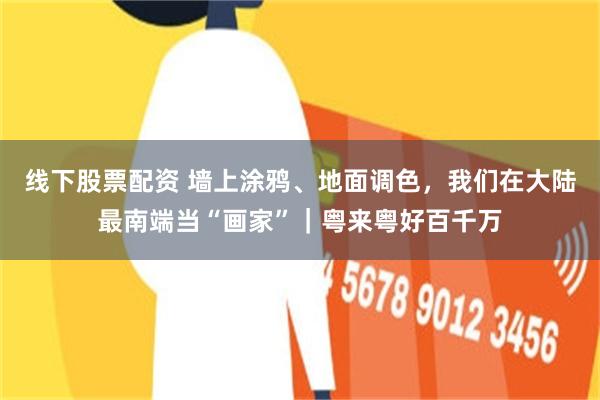 线下股票配资 墙上涂鸦、地面调色，我们在大陆最南端当“画家”｜粤来粤好百千万