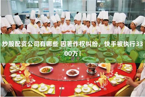 炒股配资公司有哪些 因著作权纠纷，快手被执行3300万！
