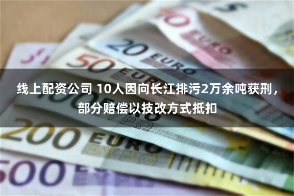 线上配资公司 10人因向长江排污2万余吨获刑，部分赔偿以技改方式抵扣