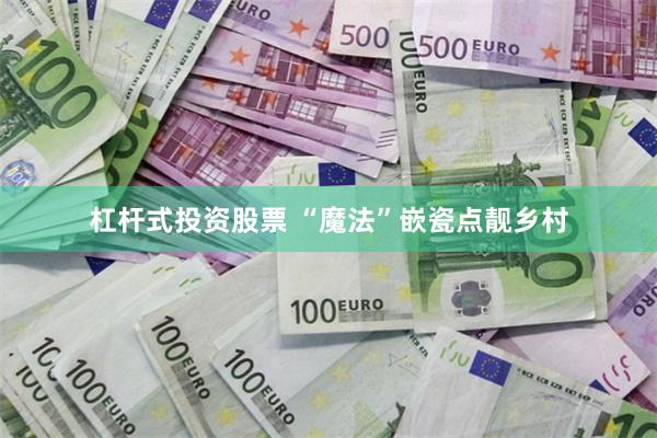 杠杆式投资股票 “魔法”嵌瓷点靓乡村