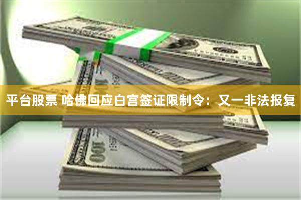 平台股票 哈佛回应白宫签证限制令:又一非法报复