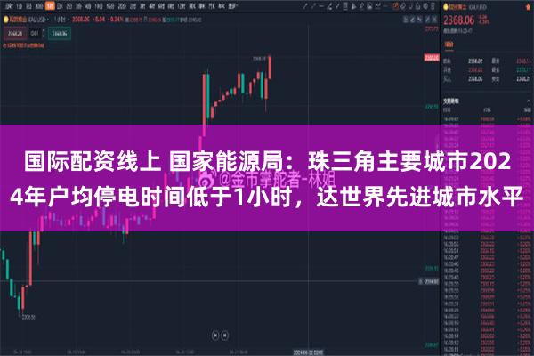 国际配资线上 国家能源局：珠三角主要城市2024年户均停电时间低于1小时，达世界先进城市水平