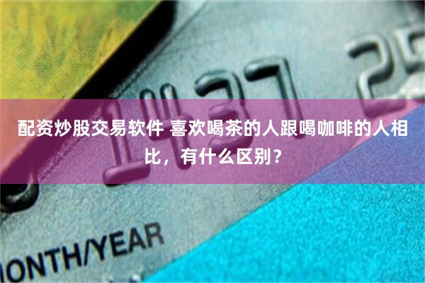配资炒股交易软件 喜欢喝茶的人跟喝咖啡的人相比，有什么区别？