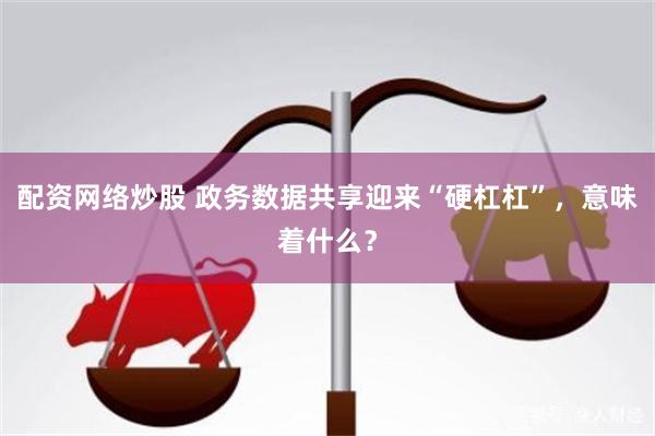配资网络炒股 政务数据共享迎来“硬杠杠”，意味着什么？