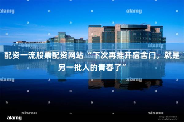 配资一流股票配资网站 “下次再推开宿舍门，就是另一批人的青春了”