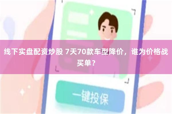 线下实盘配资炒股 7天70款车型降价，谁为价格战买单？