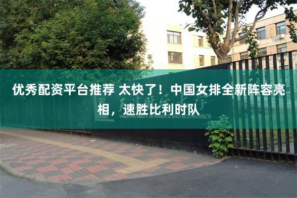 优秀配资平台推荐 太快了！中国女排全新阵容亮相，速胜比利时队
