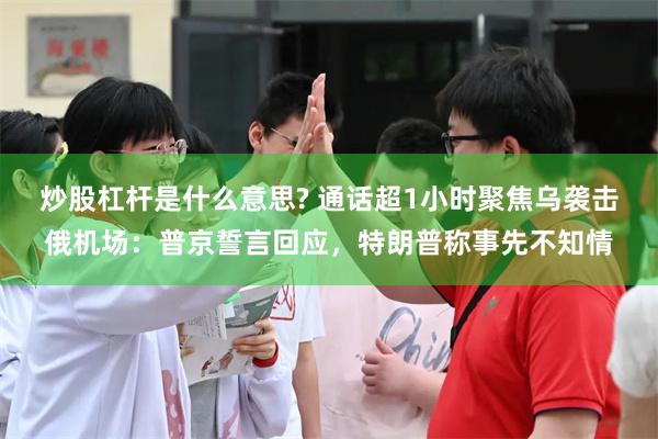 炒股杠杆是什么意思? 通话超1小时聚焦乌袭击俄机场：普京誓言回应，特朗普称事先不知情