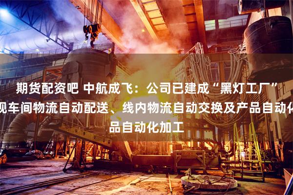 期货配资吧 中航成飞：公司已建成“黑灯工厂”，实现车间物流自动配送、线内物流自动交换及产品自动化加工