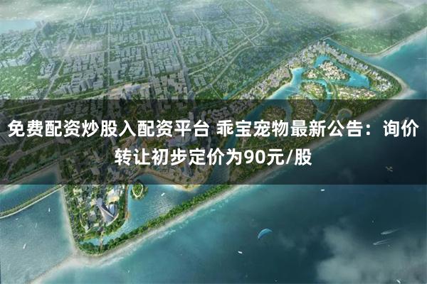 免费配资炒股入配资平台 乖宝宠物最新公告：询价转让初步定价为90元/股